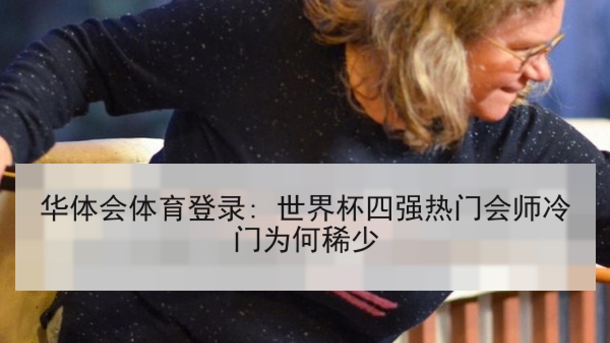 华体会体育登录: 世界杯四强热门会师冷门为何稀少 华体会体育登录: 世界杯四强热门会师冷门为何稀少