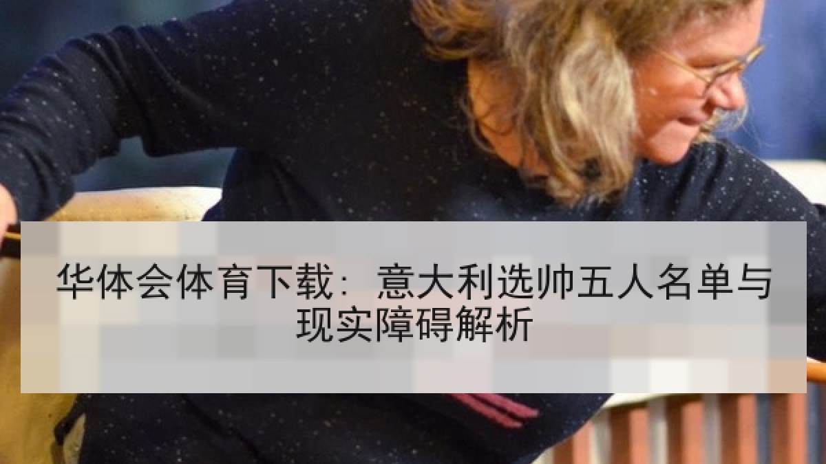 华体会体育下载: 意大利选帅五人名单与现实障碍解析 华体会体育下载: 意大利选帅五人名单与现实障碍解析