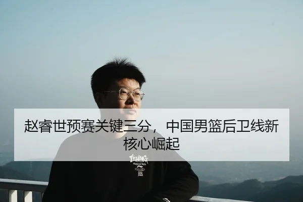 赵睿世预赛关键三分，中国男篮后卫线新核心崛起