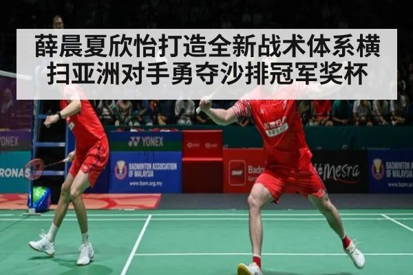 薛晨夏欣怡打造全新战术体系横扫亚洲对手勇夺沙排冠军奖杯