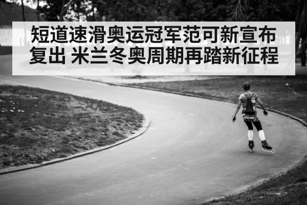 短道速滑奥运冠军范可新宣布复出 米兰冬奥周期再踏新征程