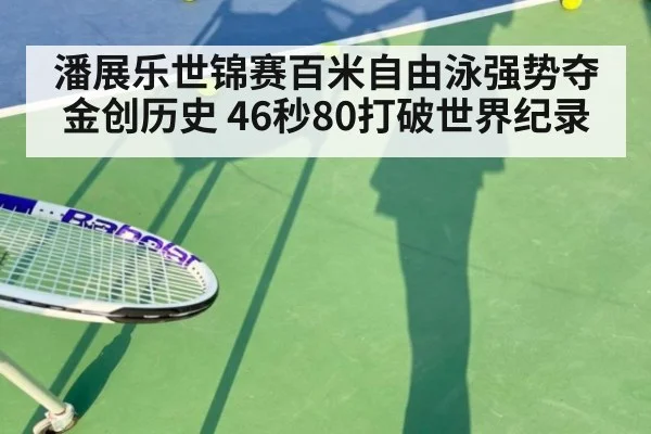 潘展乐世锦赛百米自由泳强势夺金创历史 46秒80打破世界纪录