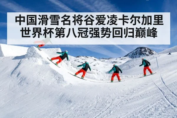 中国滑雪名将谷爱凌卡尔加里世界杯第八冠强势回归巅峰