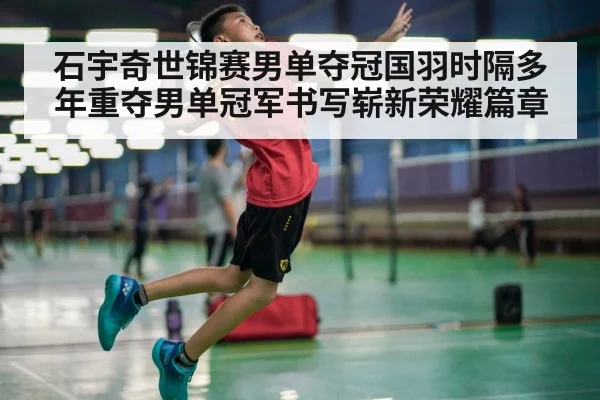 石宇奇世锦赛男单夺冠国羽时隔多年重夺男单冠军书写崭新荣耀篇章