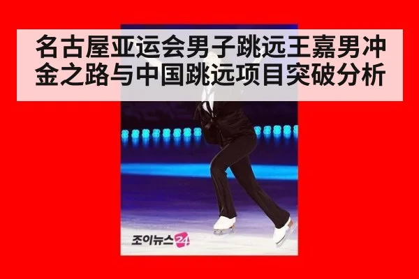 名古屋亚运会男子跳远王嘉男冲金之路与中国跳远项目突破分析